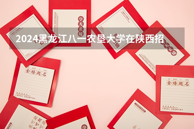 2024黑龙江八一农垦大学在陕西招生计划人数