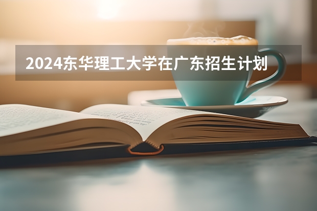 2024东华理工大学在广东招生计划人数