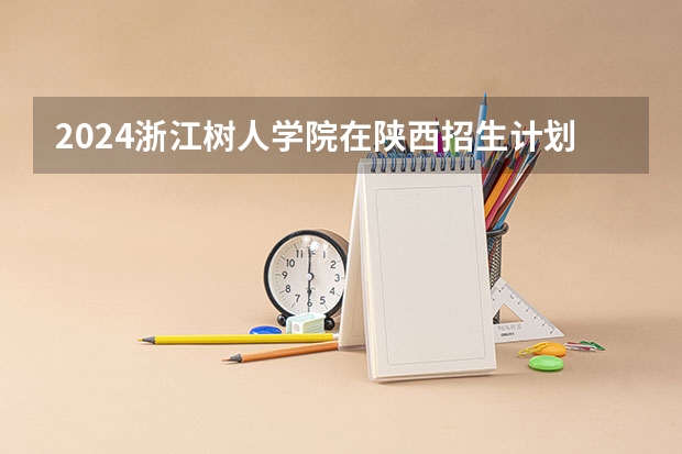 2024浙江树人学院在陕西招生计划人数