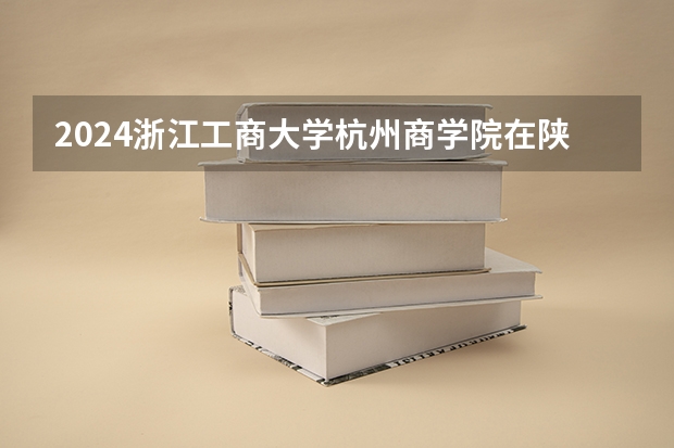 2024浙江工商大学杭州商学院在陕西招生计划人数