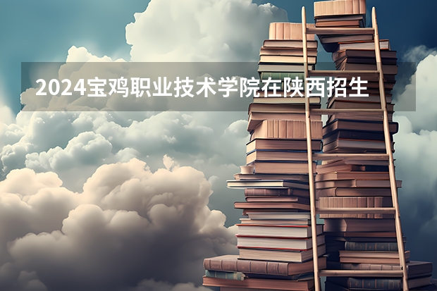 2024宝鸡职业技术学院在陕西招生计划人数