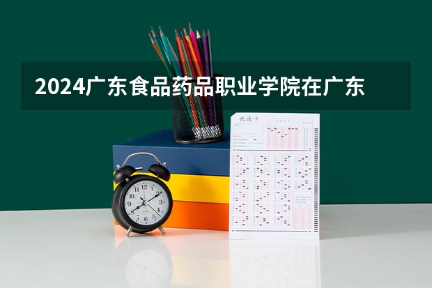 2024广东食品药品职业学院在广东招生计划人数