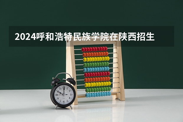 2024呼和浩特民族学院在陕西招生计划人数