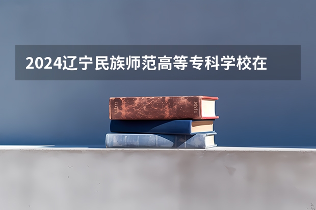 2024辽宁民族师范高等专科学校在陕西招生计划人数