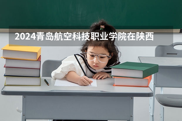 2024青岛航空科技职业学院在陕西招生计划人数