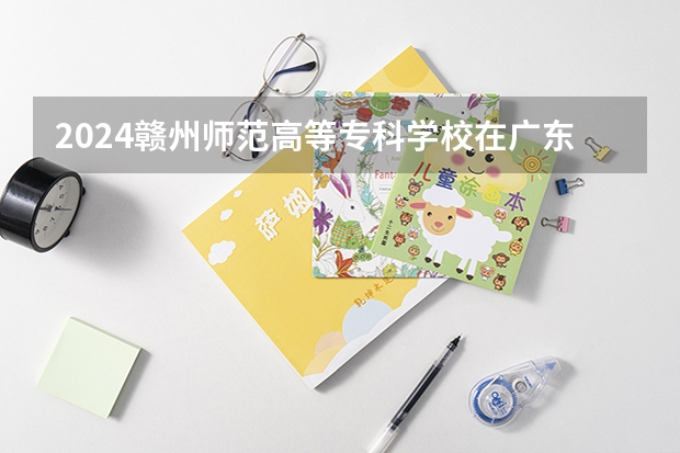 2024赣州师范高等专科学校在广东招生计划人数