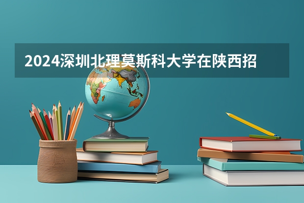 2024深圳北理莫斯科大学在陕西招生计划人数