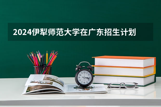 2024伊犁师范大学在广东招生计划人数