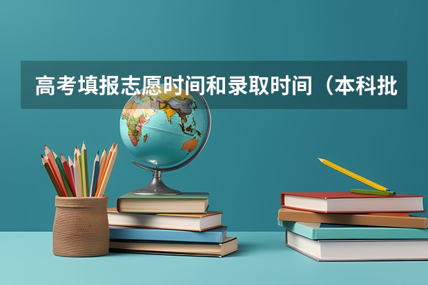 高考填报志愿时间和录取时间（本科批次填报志愿时间）