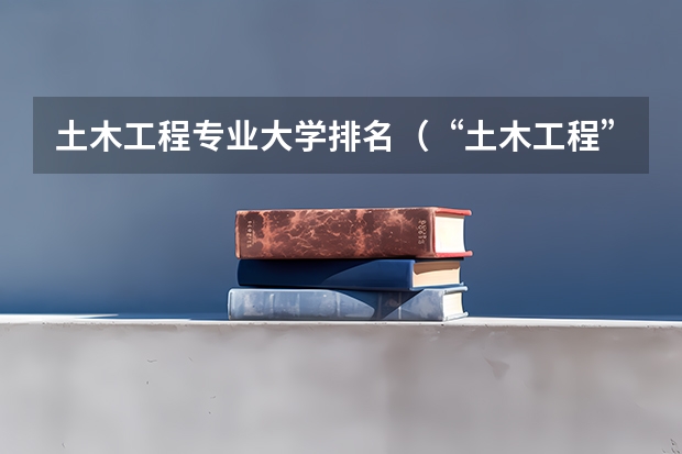 土木工程专业大学排名（“土木工程”最好的是哪10所大学？）