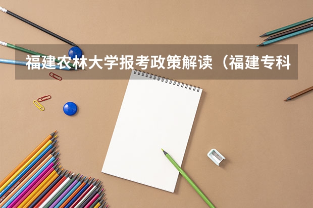 福建农林大学报考政策解读(福建专科平行志愿录取规则)