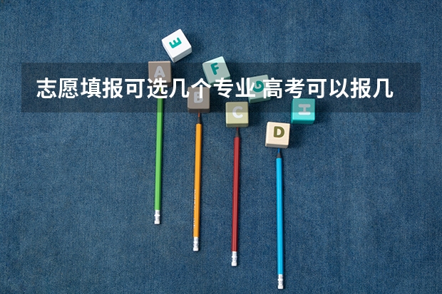 志愿填报可选几个专业 高考可以报几个学校和专业？
