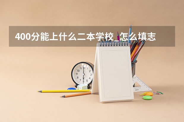 400分能上什么二本学校_怎么填志愿