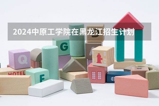 2024中原工学院在黑龙江招生计划人数