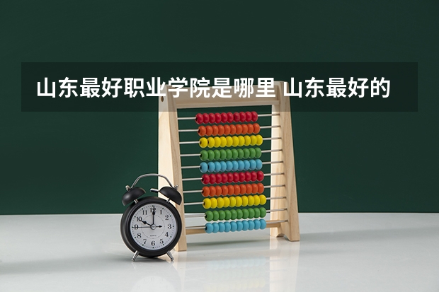 山东最好职业学院是哪里 山东最好的公办职业学校