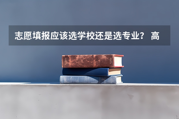 志愿填报应该选学校还是选专业？ 高考填报志愿是选学校重要还是专业？