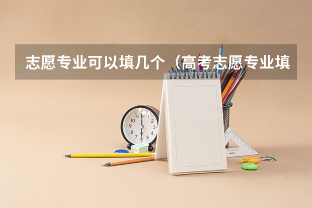志愿专业可以填几个（高考志愿专业填几个）