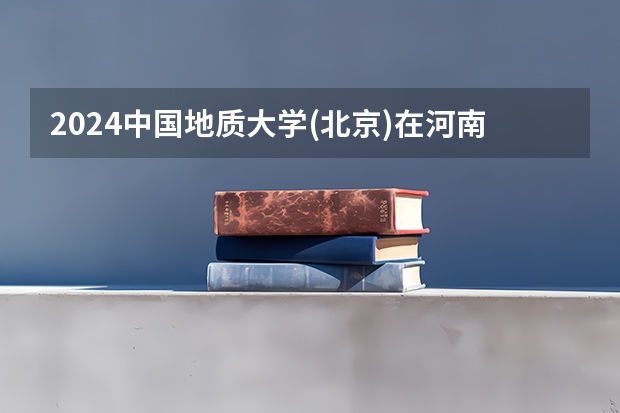 2024中国地质大学(北京)在河南招生计划人数