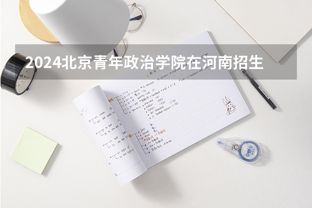 2024北京青年政治学院在河南招生计划人数