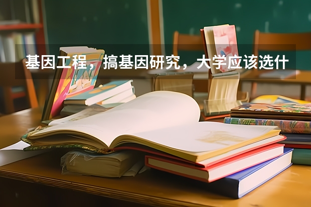 基因工程，搞基因研究，大学应该选什么专业