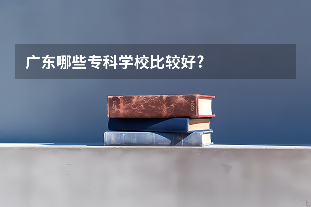 广东哪些专科学校比较好?