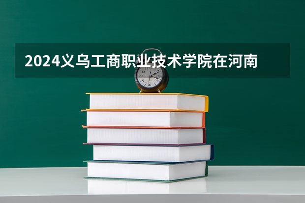 2024义乌工商职业技术学院在河南招生计划人数