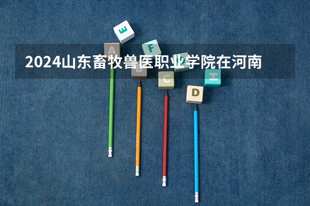 2024山东畜牧兽医职业学院在河南招生计划人数