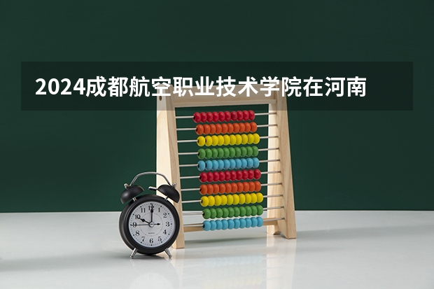 2024成都航空职业技术学院在河南招生计划人数