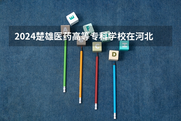 2024楚雄医药高等专科学校在河北招生计划人数