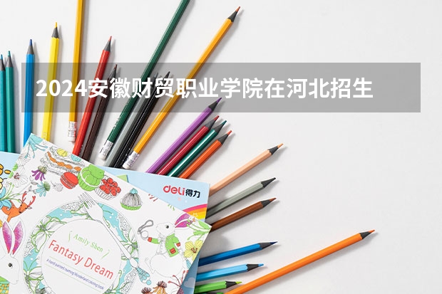 2024安徽财贸职业学院在河北招生计划人数