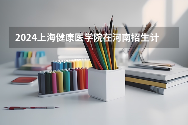 2024上海健康医学院在河南招生计划人数