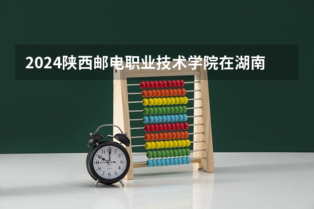 2024陕西邮电职业技术学院在湖南招生计划人数