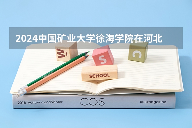 2024中国矿业大学徐海学院在河北招生计划人数