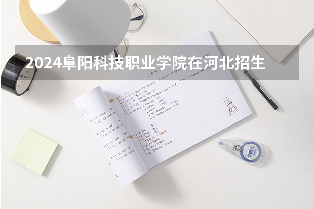 2024阜阳科技职业学院在河北招生计划人数