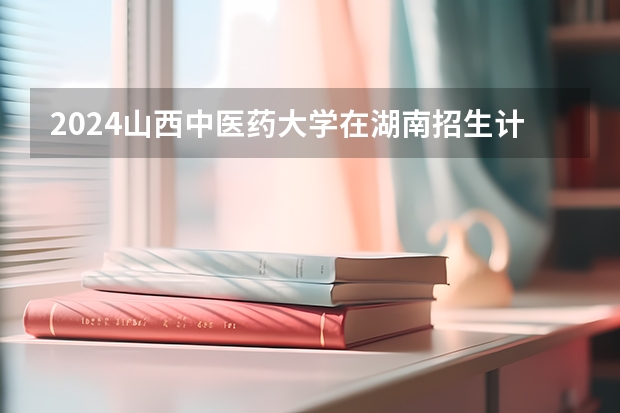 2024山西中医药大学在湖南招生计划人数