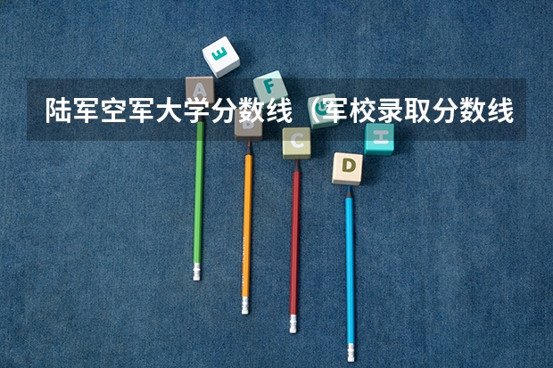 陆军空军大学分数线（军校录取分数线2023）