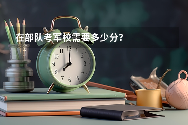 在部队考军校需要多少分？