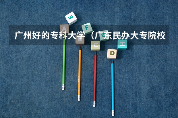 广州好的专科大学（广东民办大专院校哪间比较好？？）