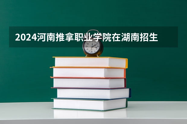 2024河南推拿职业学院在湖南招生计划人数