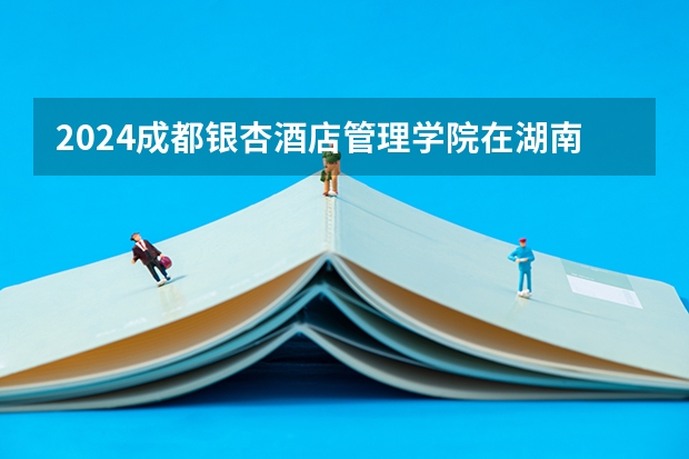 2024成都银杏酒店管理学院在湖南招生计划人数