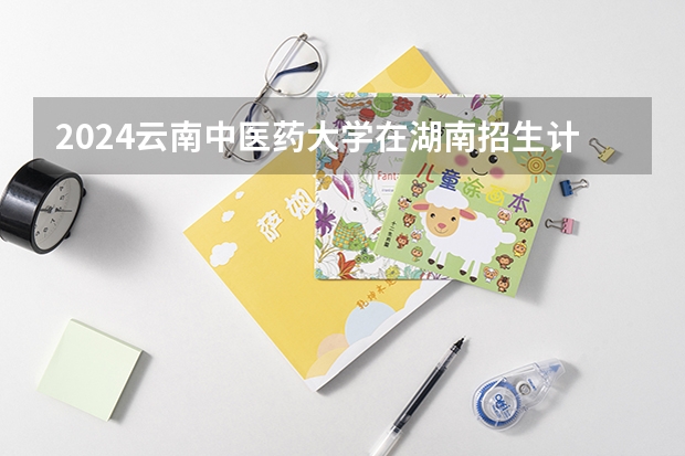 2024云南中医药大学在湖南招生计划人数