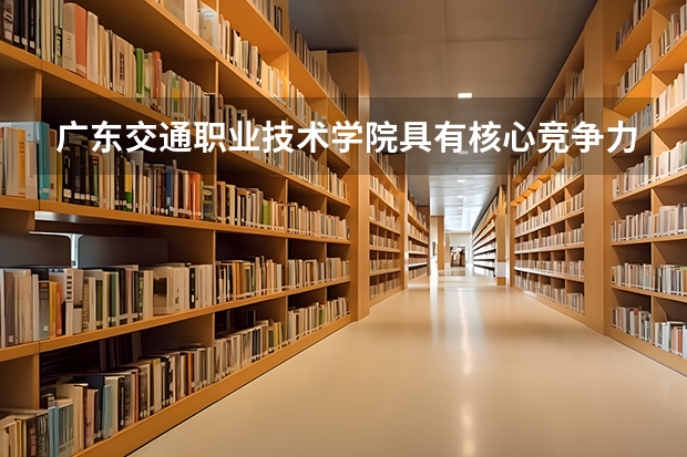 广东交通职业技术学院具有核心竞争力的专业有哪些？