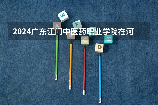 2024广东江门中医药职业学院在河南招生计划人数