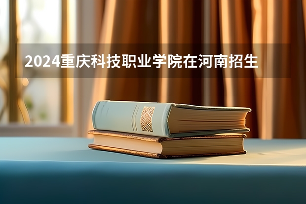 2024重庆科技职业学院在河南招生计划人数