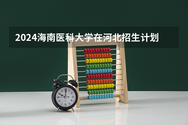 2024海南医科大学在河北招生计划人数