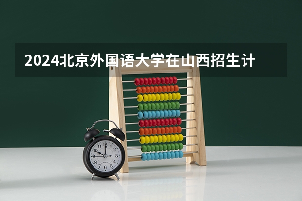 2024北京外国语大学在山西招生计划人数