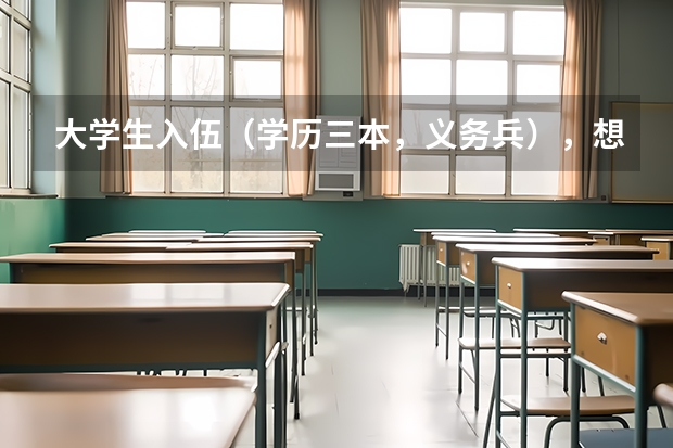 大学生入伍(学历三本,义务兵),想考军校或者士官,不知道招收标准是什么?有知道的帮下忙,不胜感激!
