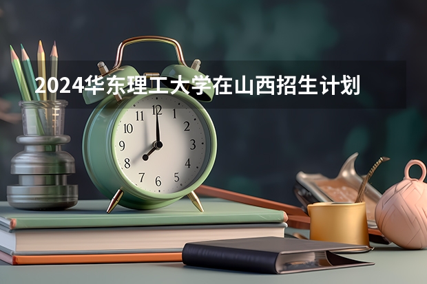 2024华东理工大学在山西招生计划人数