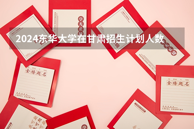 2024东华大学在甘肃招生计划人数