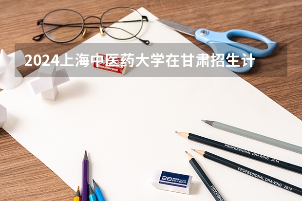 2024上海中医药大学在甘肃招生计划人数